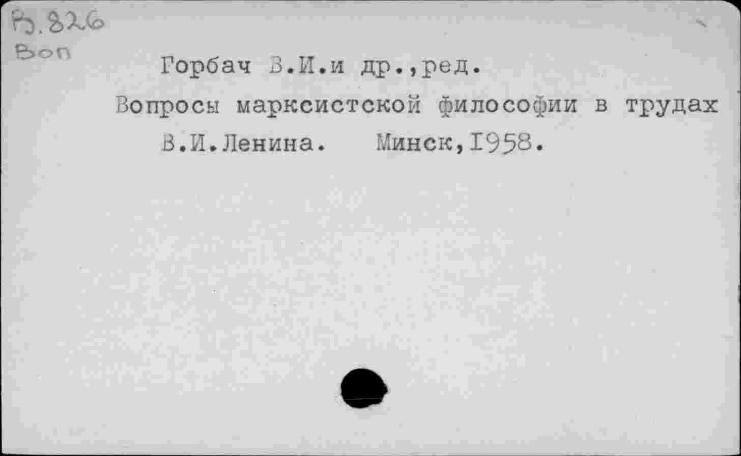 ﻿Горбач В. И. и др.,ред.
Вопросы марксистской философии в трудах
В.И.Ленина. Минск,1958»